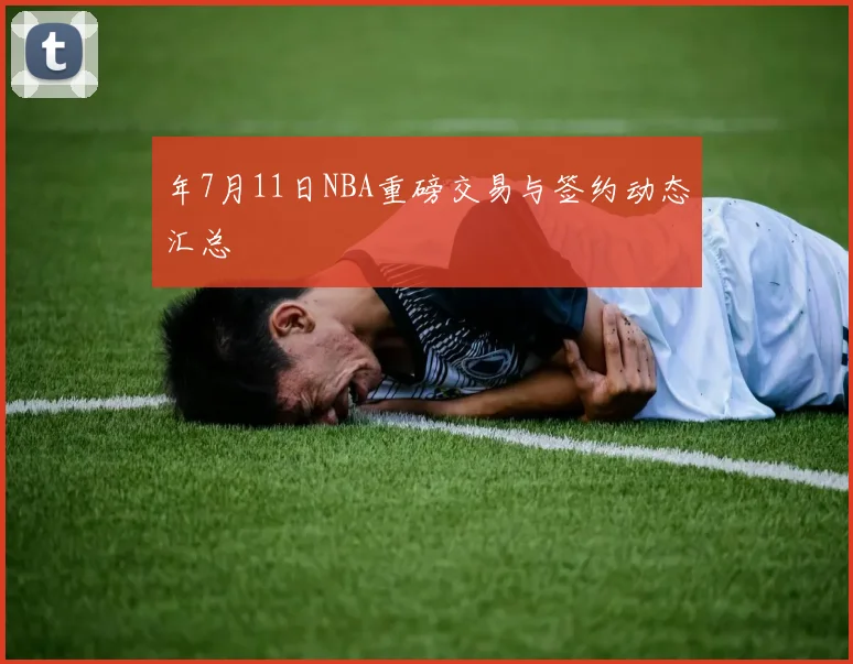 年7月11日NBA重磅交易与签约动态汇总