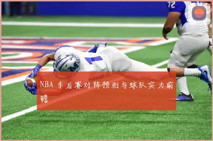 NBA 季后赛对阵预测与球队实力前瞻