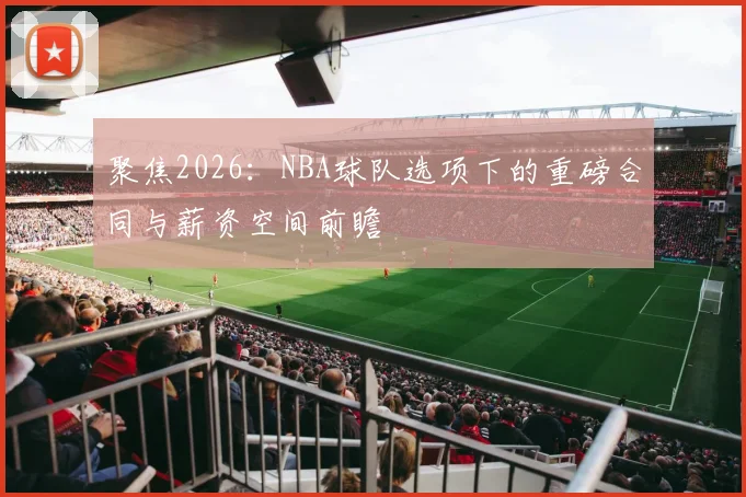 聚焦2026：NBA球队选项下的重磅合同与薪资空间前瞻