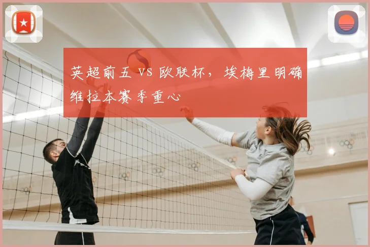 英超前五 vs 欧联杯，埃梅里明确维拉本赛季重心