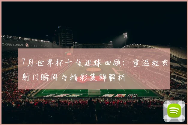 7月世界杯十佳进球回顾:重温经典射门瞬间与精彩集锦解析