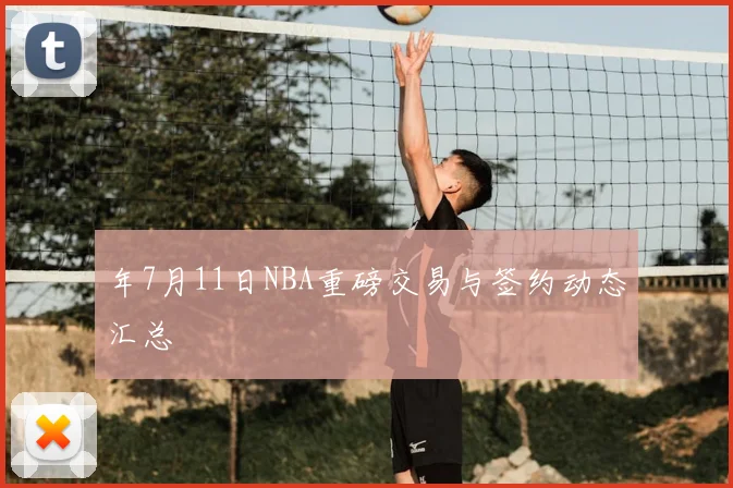 年7月11日NBA重磅交易与签约动态汇总
