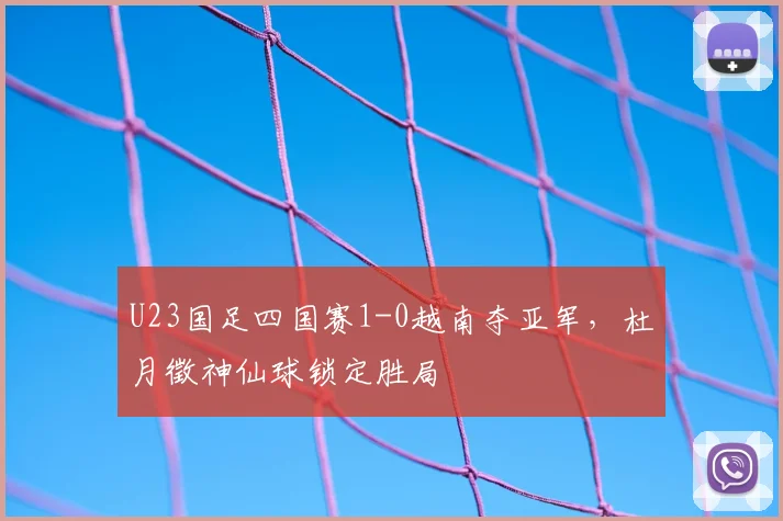 U23国足四国赛1-0越南夺亚军，杜月徵神仙球锁定胜局