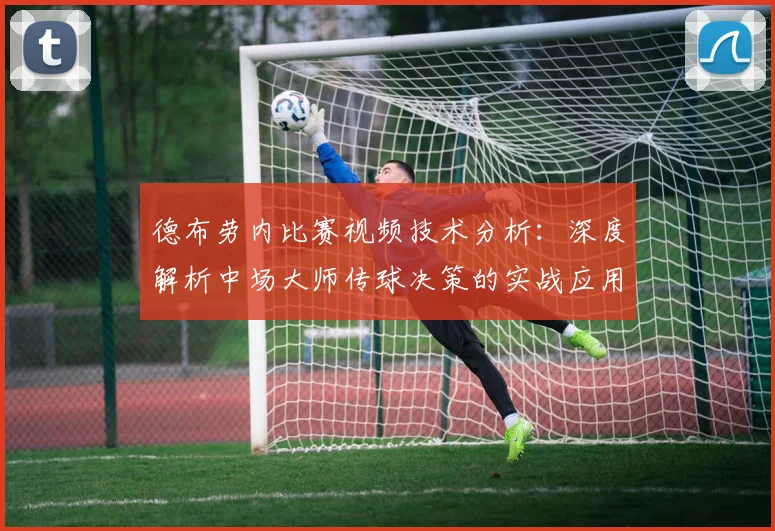 德布劳内比赛视频技术分析：深度解析中场大师传球决策的实战应用