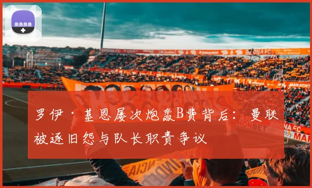 罗伊·基恩屡次炮轰B费背后：曼联被逐旧怨与队长职责争议