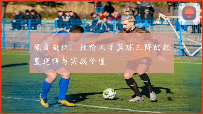 深度剖析：杜伦大学篮球三阵的配置逻辑与实战价值