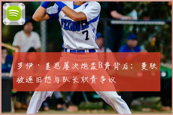 罗伊·基恩屡次炮轰B费背后：曼联被逐旧怨与队长职责争议